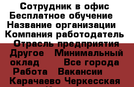 Сотрудник в офис Бесплатное обучение › Название организации ­ Компания-работодатель › Отрасль предприятия ­ Другое › Минимальный оклад ­ 1 - Все города Работа » Вакансии   . Карачаево-Черкесская респ.,Карачаевск г.